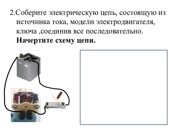 2.Соберите электрическую цепь, состоящую из источника тока, модели электродвигателя, ключа ,соединив все последовательно. Начертите схему цепи.