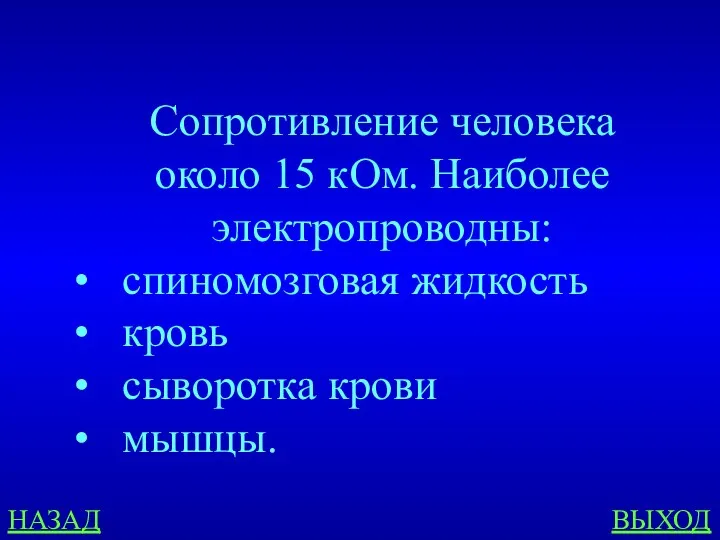 НАЗАД ВЫХОД Сопротивление человека около 15 кОм. Наиболее электропроводны: спиномозговая жидкость кровь сыворотка крови мышцы.