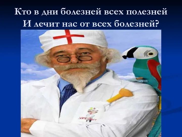 Кто в дни болезней всех полезней И лечит нас от всех болезней?