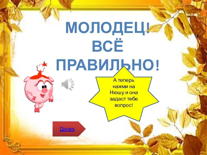 Молодец! Всё правильно! А теперь нажми на Нюшу и она задаст тебе вопрос! Далее