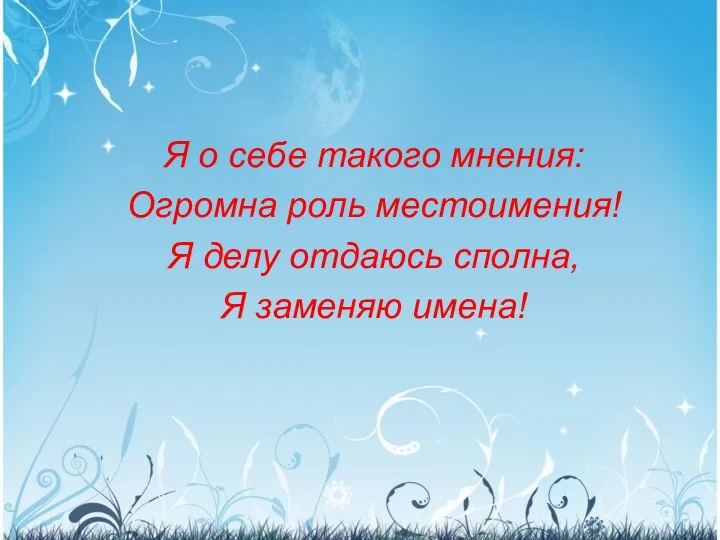 Я о себе такого мнения: Огромна роль местоимения! Я делу отдаюсь сполна, Я заменяю имена!