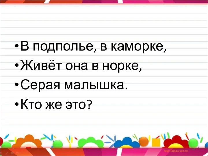 В подполье, в каморке, Живёт она в норке, Серая малышка. Кто же это? *