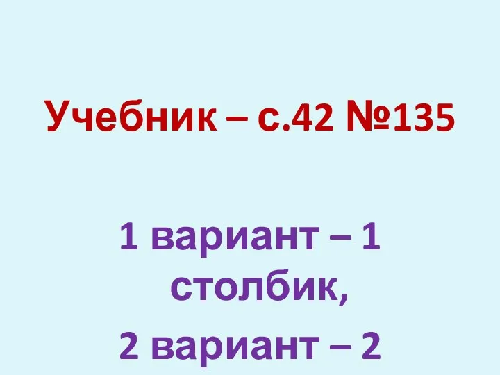 Учебник – с.42 №135 1 вариант – 1 столбик, 2 вариант – 2 столбик.