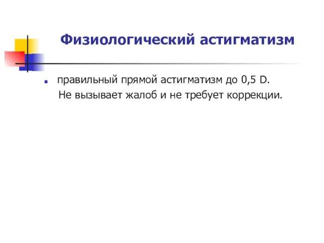 Физиологический астигматизм правильный прямой астигматизм до 0,5 D. Не вызывает жалоб и не требует коррекции.