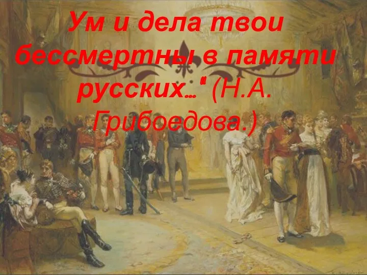 Ум и дела твои бессмертны в памяти русских…” (Н.А.Грибоедова.)