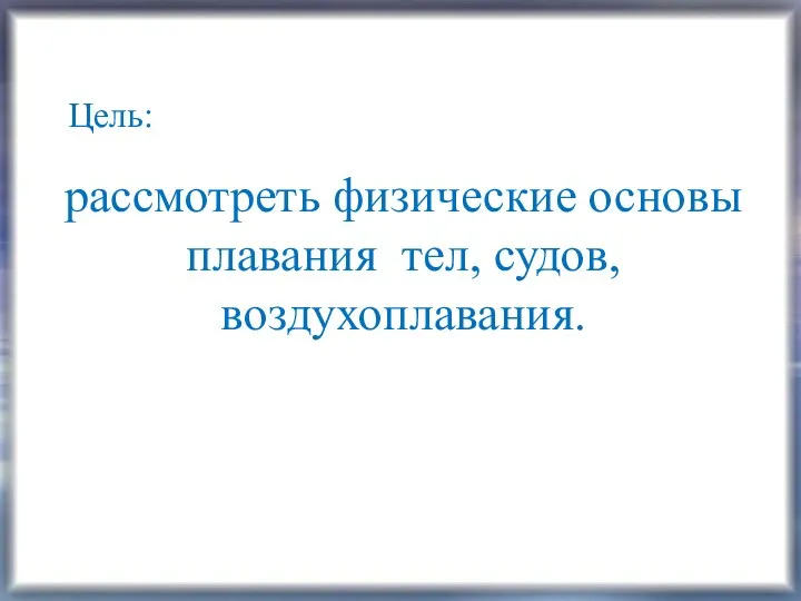 Цель: рассмотреть физические основы плавания тел, судов, воздухоплавания.