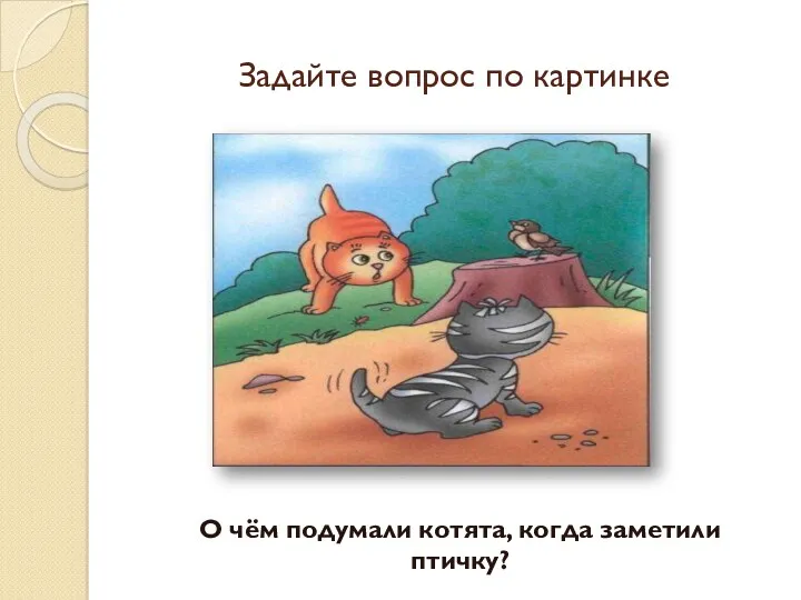 Задайте вопрос по картинке О чём подумали котята, когда заметили птичку?