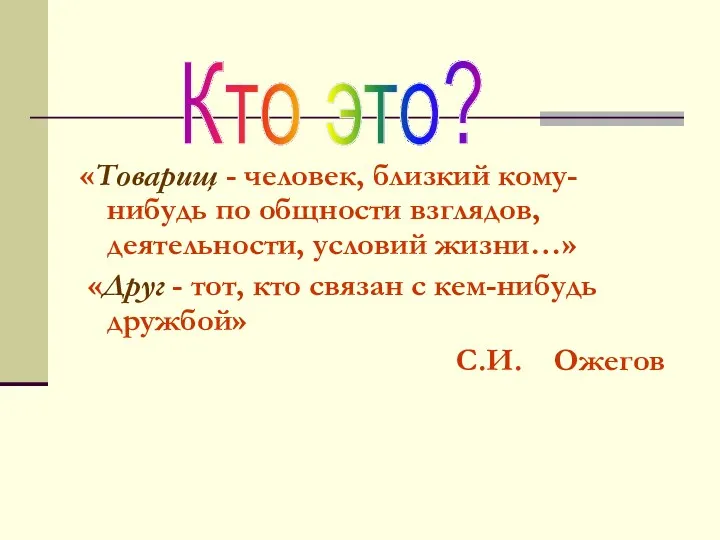 «Товарищ - человек, близкий кому-нибудь по общности взглядов, деятельности, условий жизни…» «Друг -