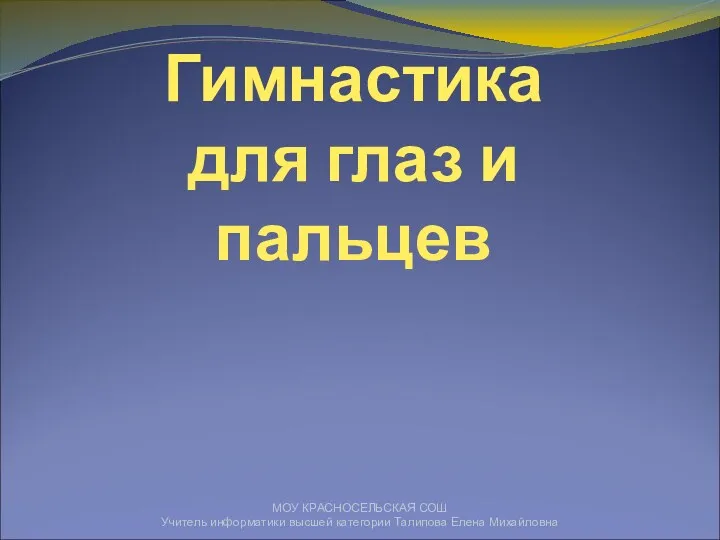 МОУ КРАСНОСЕЛЬСКАЯ СОШ Учитель информатики высшей категории Талипова Елена Михайловна Гимнастика для глаз и пальцев