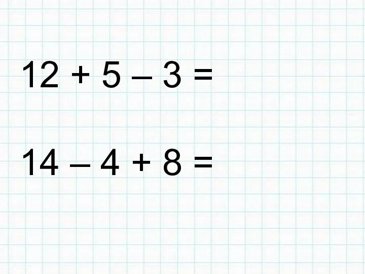 12 + 5 – 3 = 14 – 4 + 8 =