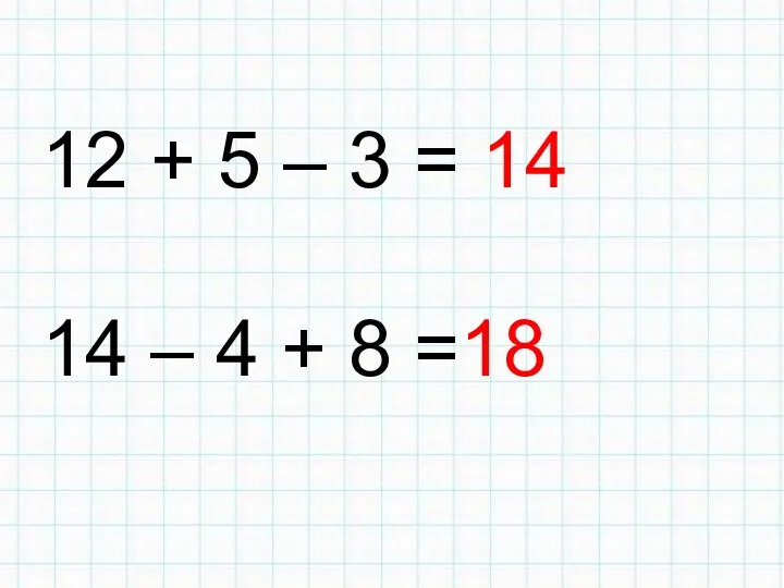 12 + 5 – 3 = 14 14 – 4 + 8 =18