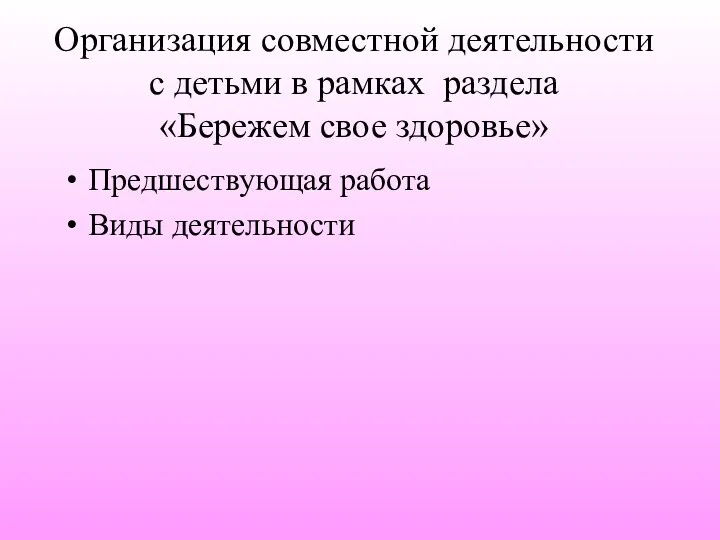 Организация совместной деятельности с детьми в рамках раздела «Бережем свое здоровье» Предшествующая работа Виды деятельности