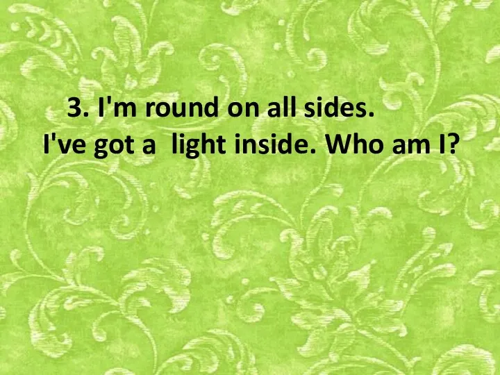 3. I'm round on all sides. I've got a light inside. Who am I?