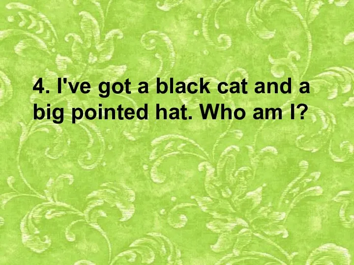 4. I've got a black cat and a big pointed hat. Who am I?