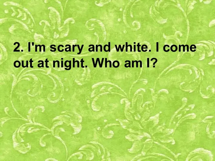 2. I'm scary and white. I come out at night. Who am I?