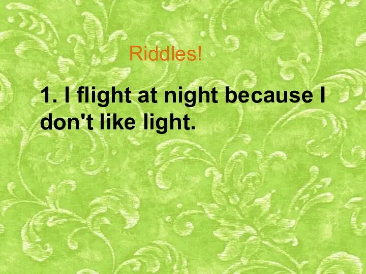 Riddles! 1. I flight at night because I don't like light.