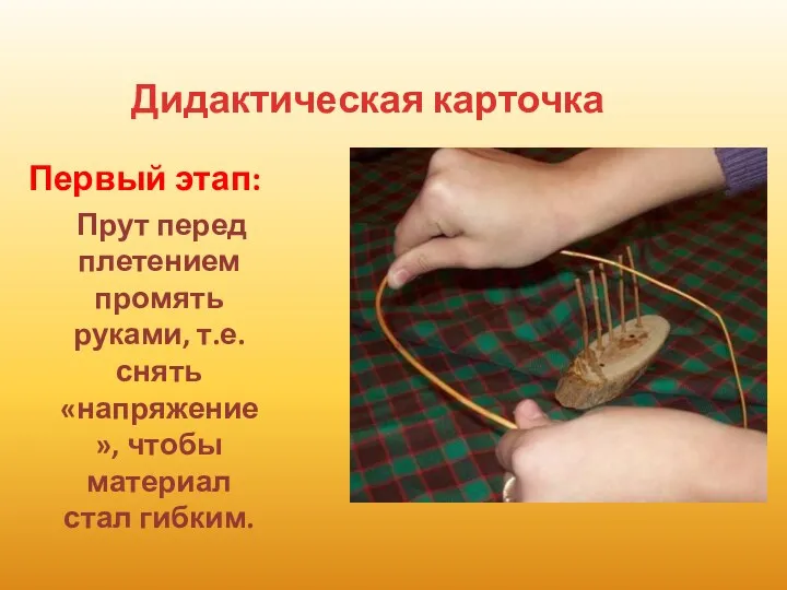 Дидактическая карточка Первый этап: Прут перед плетением промять руками, т.е.снять «напряжение», чтобы материал стал гибким.