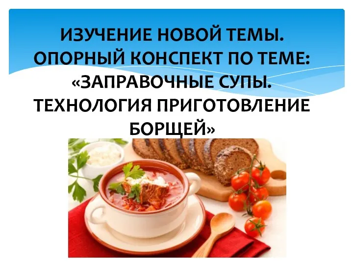 ИЗУЧЕНИЕ НОВОЙ ТЕМЫ. ОПОРНЫЙ КОНСПЕКТ ПО ТЕМЕ: «ЗАПРАВОЧНЫЕ СУПЫ. ТЕХНОЛОГИЯ ПРИГОТОВЛЕНИЕ БОРЩЕЙ»