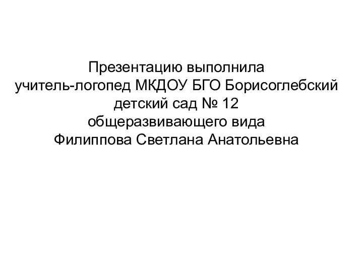 Презентацию выполнила учитель-логопед МКДОУ БГО Борисоглебский детский сад № 12 общеразвивающего вида Филиппова Светлана Анатольевна