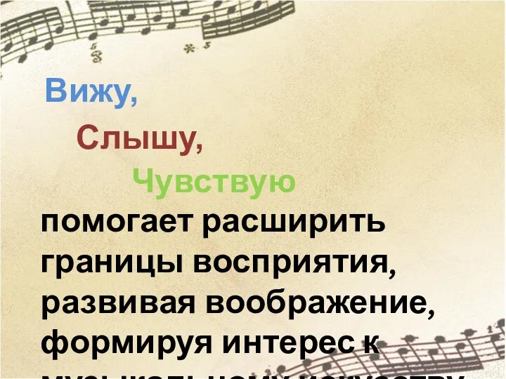 помогает расширить границы восприятия, развивая воображение, формируя интерес к музыкальному искусству Вижу, Слышу, Чувствую