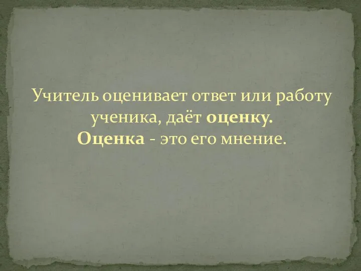 Учитель оценивает ответ или работу ученика, даёт оценку. Оценка - это его мнение.