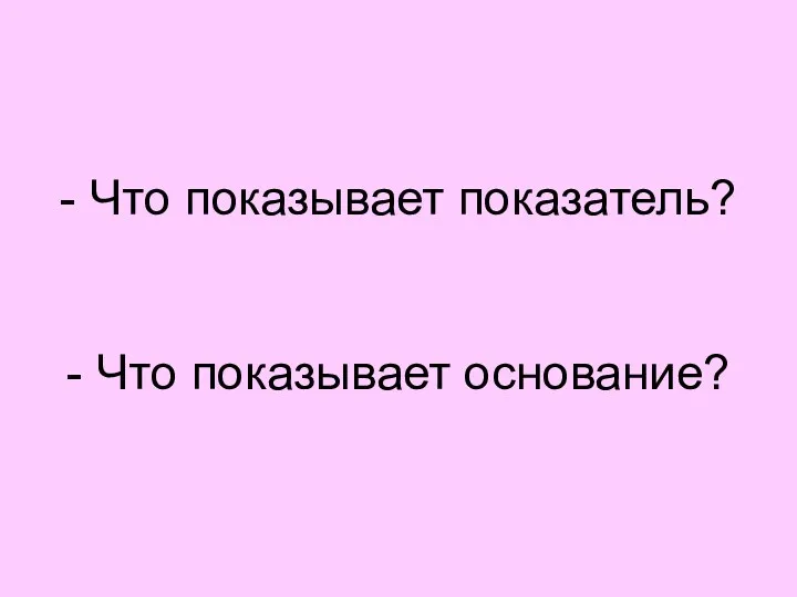 - Что показывает показатель? - Что показывает основание?