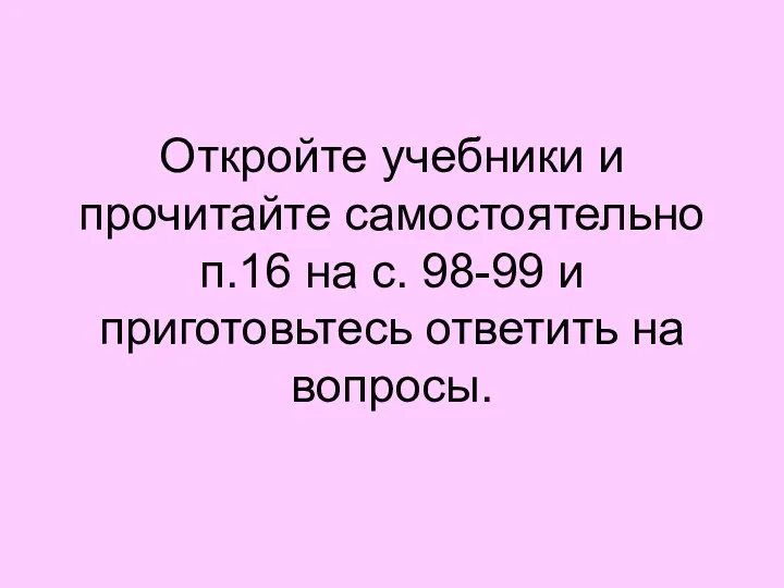 Откройте учебники и прочитайте самостоятельно п.16 на с. 98-99 и приготовьтесь ответить на вопросы.