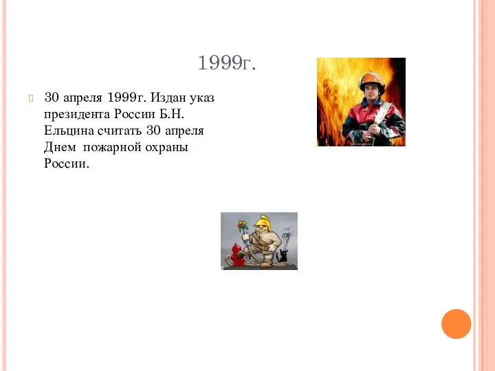 1999г. 30 апреля 1999г. Издан указ президента России Б.Н.Ельцина считать 30 апреля Днем пожарной охраны России.