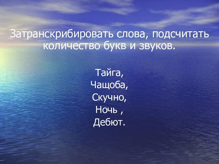 Затранскрибировать слова, подсчитать количество букв и звуков. Тайга, Чащоба, Скучно, Ночь , Дебют.