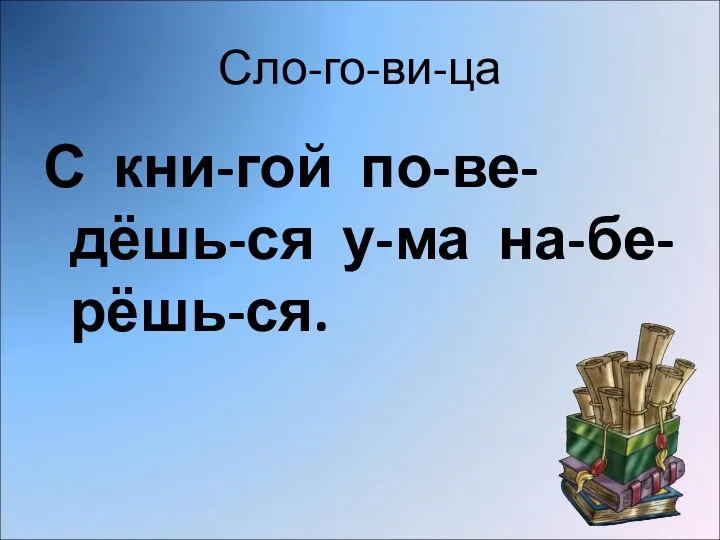 Сло-го-ви-ца С кни-гой по-ве-дёшь-ся у-ма на-бе-рёшь-ся.