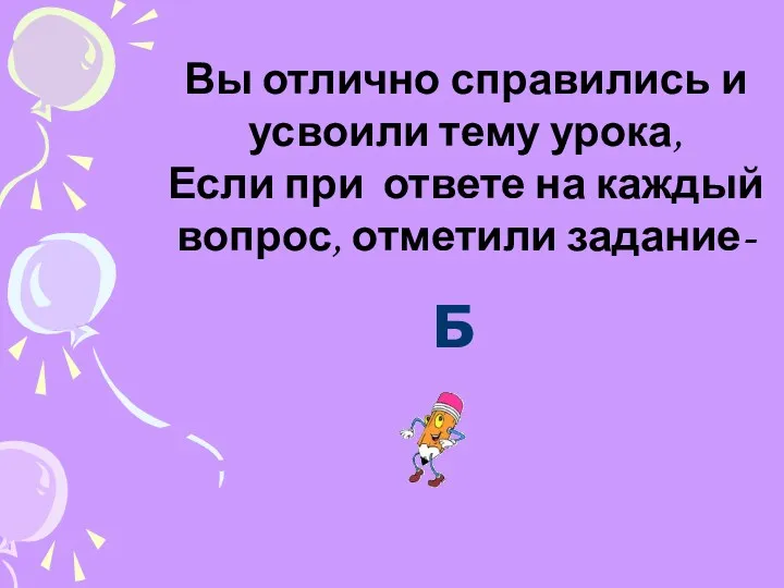 Вы отлично справились и усвоили тему урока, Если при ответе на каждый вопрос, отметили задание- Б