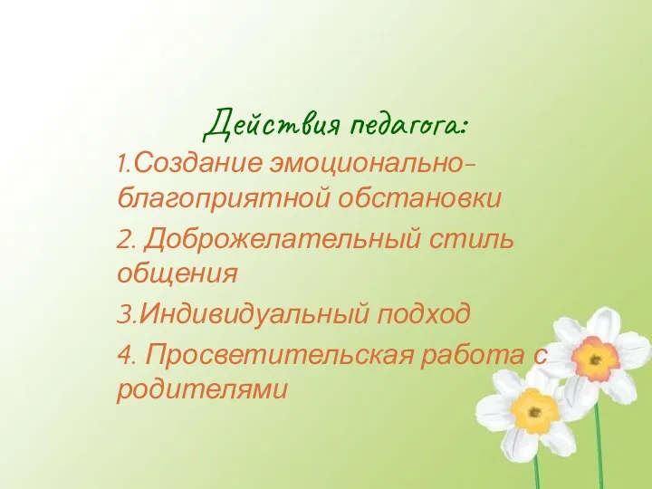 Действия педагога: 1.Создание эмоционально-благоприятной обстановки 2. Доброжелательный стиль общения 3.Индивидуальный подход 4. Просветительская работа с родителями