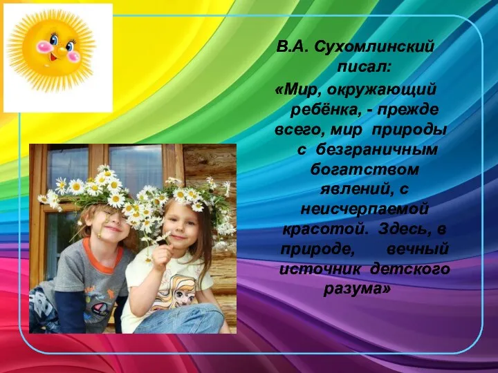 В.А. Сухомлинский писал: «Мир, окружающий ребёнка, - прежде всего, мир природы с безграничным