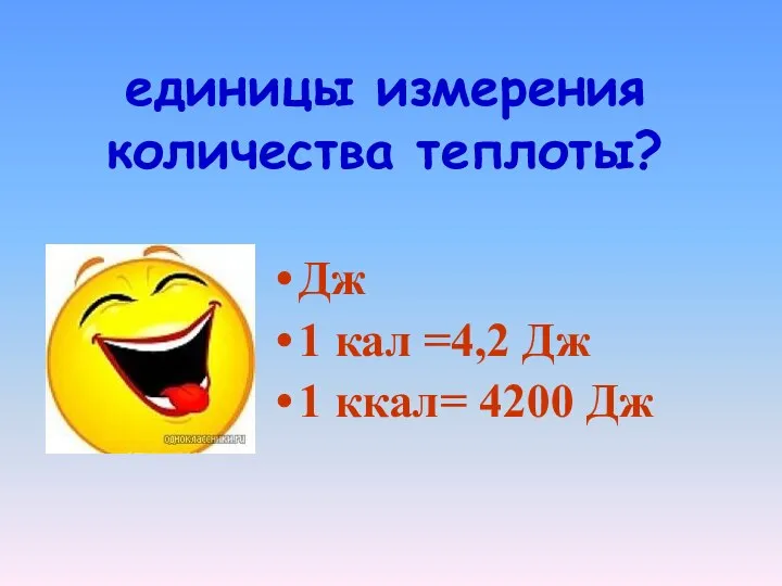 единицы измерения количества теплоты? Дж 1 кал =4,2 Дж 1 ккал= 4200 Дж