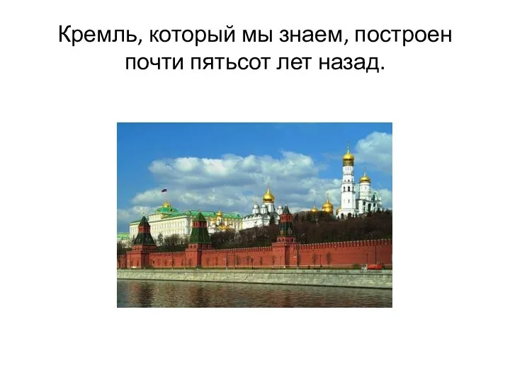 Кремль, который мы знаем, построен почти пятьсот лет назад.