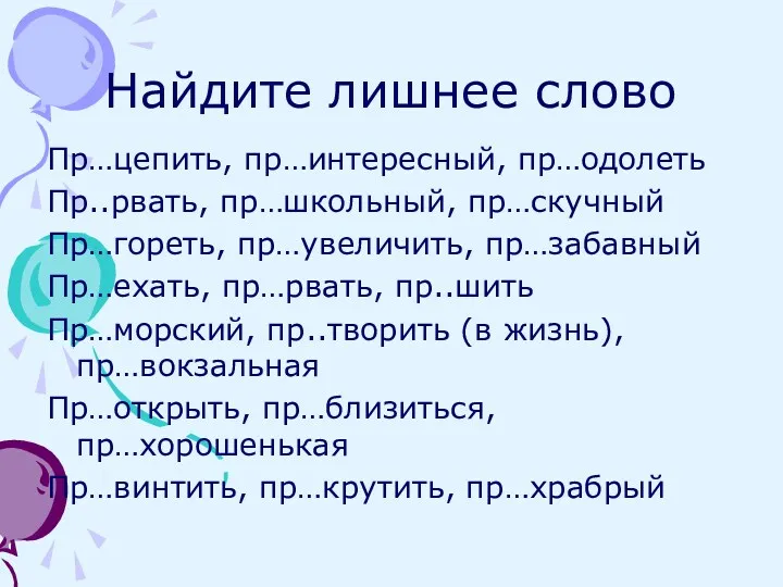 Найдите лишнее слово Пр…цепить, пр…интересный, пр…одолеть Пр..рвать, пр…школьный, пр…скучный Пр…гореть,