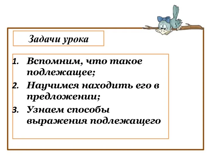 Вспомним, что такое подлежащее; Научимся находить его в предложении; Узнаем способы выражения подлежащего Задачи урока