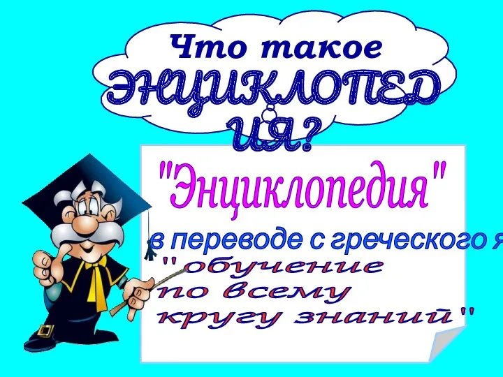 "Энциклопедия" в переводе с греческого языка - "обучение по всему кругу знаний" Что такое ЭНЦИКЛОПЕДИЯ?