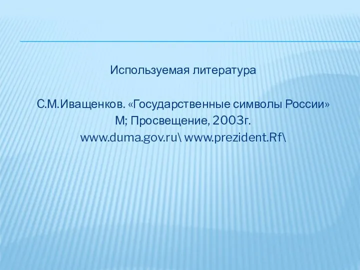 Используемая литература C.М.Иващенков. «Государственные символы России» М; Просвещение, 2003г. www.duma.gov.ru\ www.prezident.Rf\