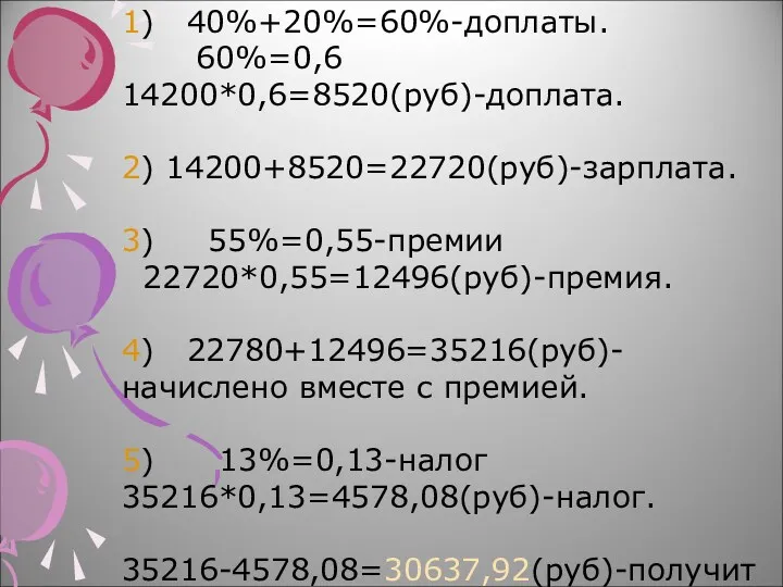 1) 40%+20%=60%-доплаты. 60%=0,6 14200*0,6=8520(руб)-доплата. 2) 14200+8520=22720(руб)-зарплата. 3) 55%=0,55-премии 22720*0,55=12496(руб)-премия. 4)