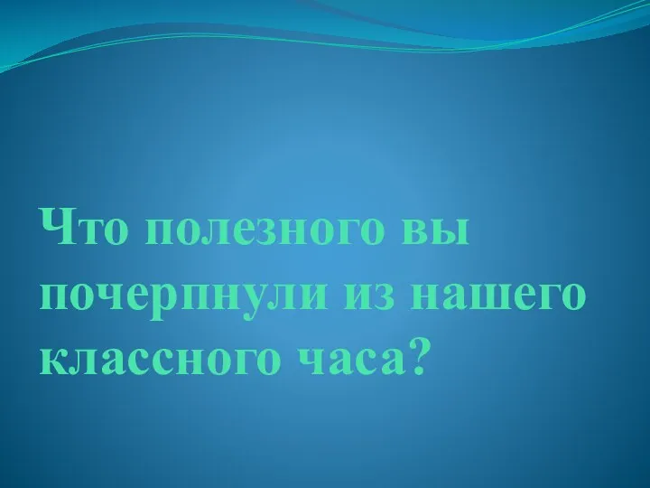 Что полезного вы почерпнули из нашего классного часа?