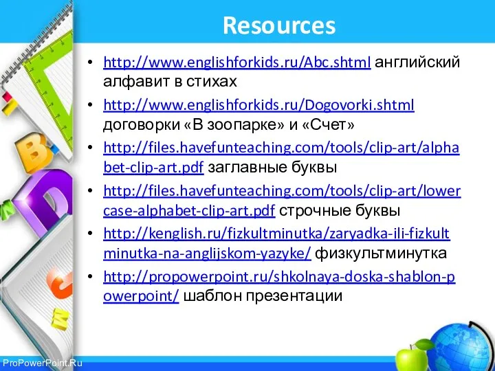 Resources http://www.englishforkids.ru/Abc.shtml английский алфавит в стихах http://www.englishforkids.ru/Dogovorki.shtml договорки «В зоопарке»