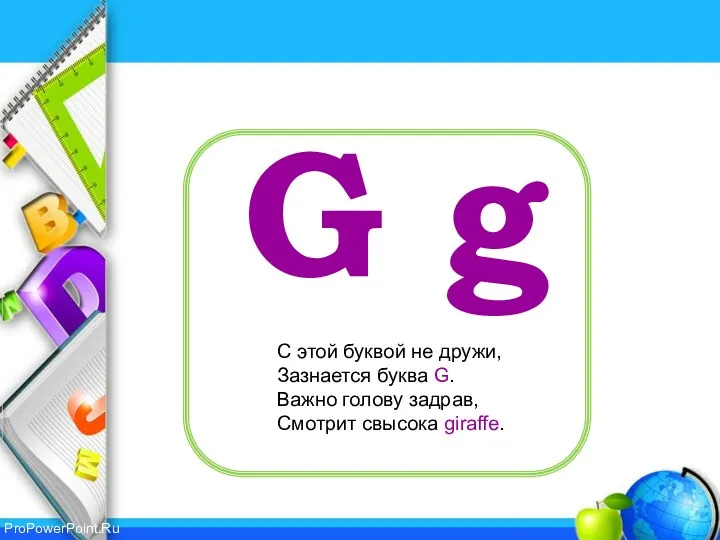 G g С этой буквой не дружи, Зазнается буква G. Важно голову задрав, Смотрит свысока giraffe.