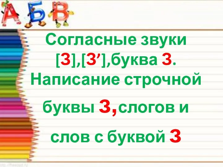 Согласные звуки [З],[З’],буква З. Написание строчной буквы з,слогов и слов с буквой з