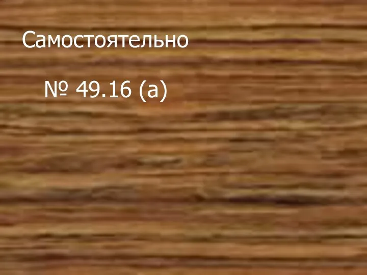 Самостоятельно № 49.16 (а)