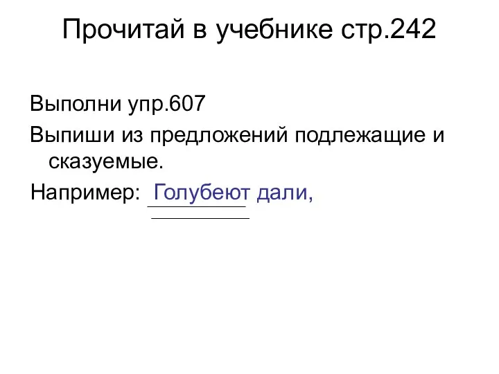 Прочитай в учебнике стр.242 Выполни упр.607 Выпиши из предложений подлежащие и сказуемые. Например: Голубеют дали,