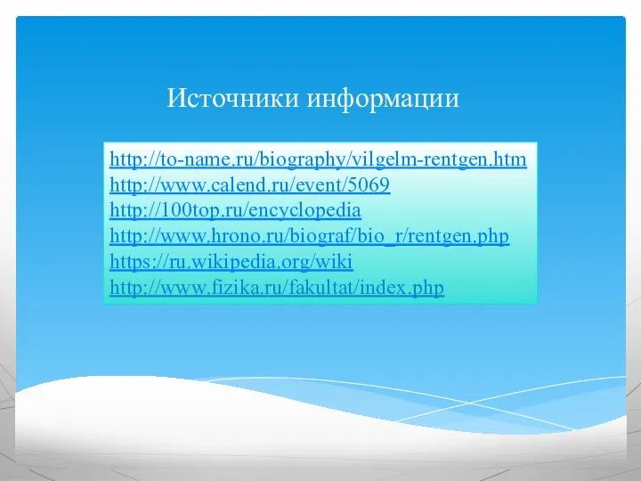 Источники информации http://to-name.ru/biography/vilgelm-rentgen.htm http://www.calend.ru/event/5069 http://100top.ru/encyclopedia http://www.hrono.ru/biograf/bio_r/rentgen.php https://ru.wikipedia.org/wiki http://www.fizika.ru/fakultat/index.php