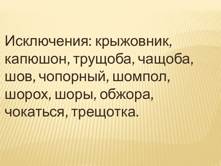 Исключения: крыжовник, капюшон, трущоба, чащоба, шов, чопорный, шомпол, шорох, шоры, обжора, чокаться, трещотка.