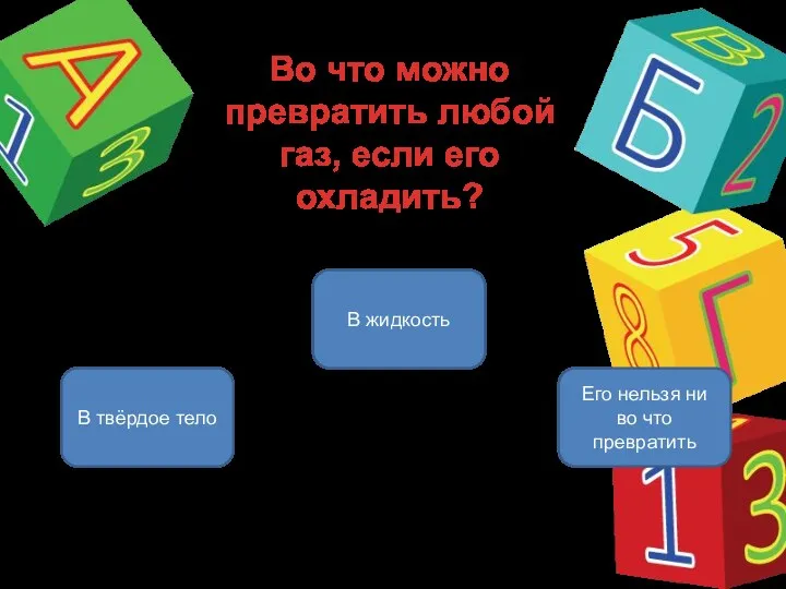 Во что можно превратить любой газ, если его охладить? В жидкость В твёрдое