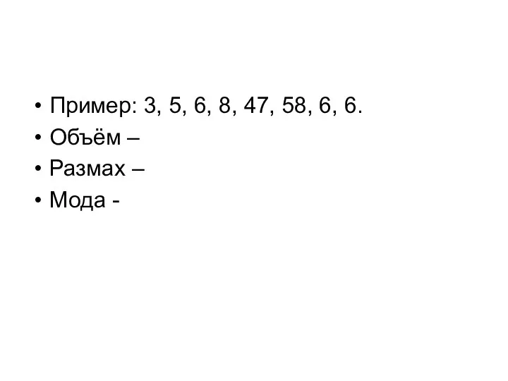 Пример: 3, 5, 6, 8, 47, 58, 6, 6. Объём – Размах – Мода -